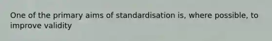 One of the primary aims of standardisation is, where possible, to improve validity