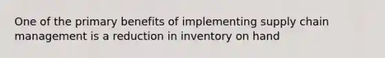 One of the primary benefits of implementing supply chain management is a reduction in inventory on hand