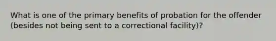 What is one of the primary benefits of probation for the offender (besides not being sent to a correctional facility)?