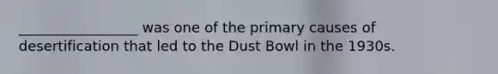 _________________ was one of the primary causes of desertification that led to the Dust Bowl in the 1930s.