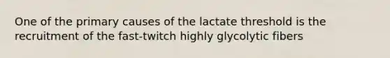 One of the primary causes of the lactate threshold is the recruitment of the fast-twitch highly glycolytic fibers