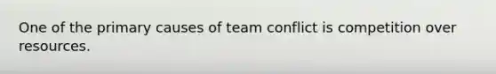 One of the primary causes of team conflict is competition over resources.