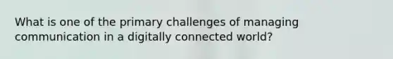 What is one of the primary challenges of managing communication in a digitally connected​ world?