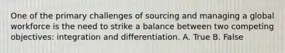 One of the primary challenges of sourcing and managing a global workforce is the need to strike a balance between two competing objectives: integration and differentiation. A. True B. False