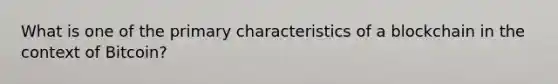 What is one of the primary characteristics of a blockchain in the context of Bitcoin?
