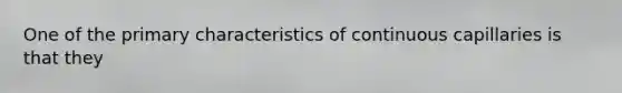 One of the primary characteristics of continuous capillaries is that they