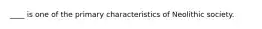 ​____ is one of the primary characteristics of Neolithic society.