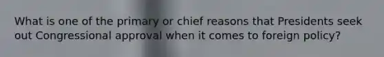 What is one of the primary or chief reasons that Presidents seek out Congressional approval when it comes to foreign policy?