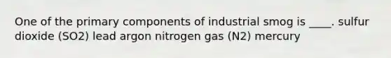 One of the primary components of industrial smog is ____. sulfur dioxide (SO2) lead argon nitrogen gas (N2) mercury