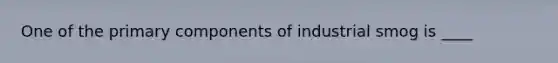 One of the primary components of industrial smog is ____