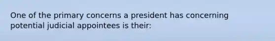 One of the primary concerns a president has concerning potential judicial appointees is their: