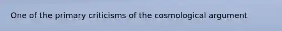 One of the primary criticisms of the cosmological argument