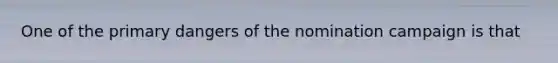 One of the primary dangers of the nomination campaign is that