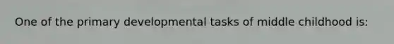 One of the primary developmental tasks of middle childhood is: