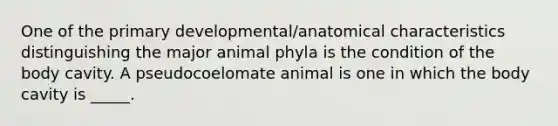 One of the primary developmental/anatomical characteristics distinguishing the major animal phyla is the condition of the body cavity. A pseudocoelomate animal is one in which the body cavity is _____.