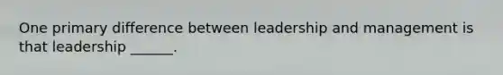 One primary difference between leadership and management is that leadership ______.