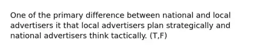 One of the primary difference between national and local advertisers it that local advertisers plan strategically and national advertisers think tactically. (T,F)