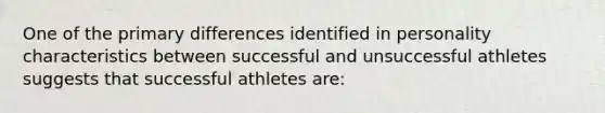 One of the primary differences identified in personality characteristics between successful and unsuccessful athletes suggests that successful athletes are: