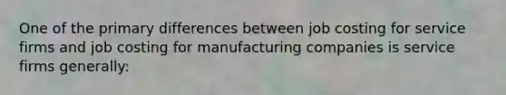 One of the primary differences between job costing for service firms and job costing for manufacturing companies is service firms generally: