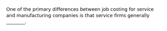 One of the primary differences between job costing for service and manufacturing companies is that service firms generally ________.