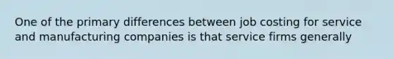 One of the primary differences between job costing for service and manufacturing companies is that service firms generally