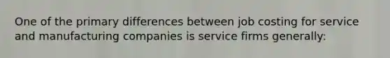 One of the primary differences between job costing for service and manufacturing companies is service firms generally: