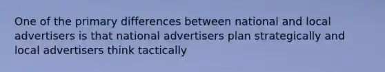 One of the primary differences between national and local advertisers is that national advertisers plan strategically and local advertisers think tactically