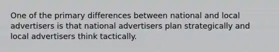 One of the primary differences between national and local advertisers is that national advertisers plan strategically and local advertisers think tactically.