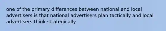 one of the primary differences between national and local advertisers is that national advertisers plan tactically and local advertisers think strategically