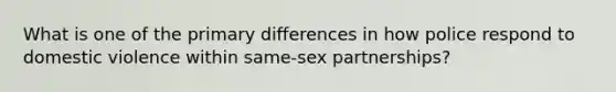 What is one of the primary differences in how police respond to domestic violence within same-sex partnerships?