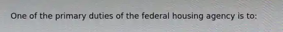 One of the primary duties of the federal housing agency is to: