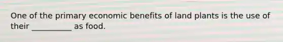 One of the primary economic benefits of land plants is the use of their __________ as food.