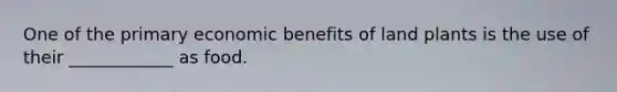 One of the primary economic benefits of land plants is the use of their ____________ as food.