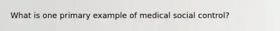 What is one primary example of medical social control?