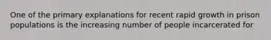 One of the primary explanations for recent rapid growth in prison populations is the increasing number of people incarcerated for