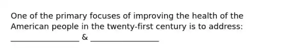 One of the primary focuses of improving the health of the American people in the twenty-first century is to address: _________________ & _________________