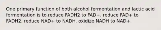 One primary function of both alcohol fermentation and lactic acid fermentation is to reduce FADH2 to FAD+. reduce FAD+ to FADH2. reduce NAD+ to NADH. oxidize NADH to NAD+.