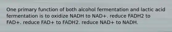 One primary function of both alcohol fermentation and lactic acid fermentation is to oxidize NADH to NAD+. reduce FADH2 to FAD+. reduce FAD+ to FADH2. reduce NAD+ to NADH.