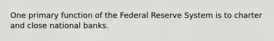 One primary function of the Federal Reserve System is to charter and close national banks.