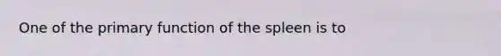 One of the primary function of the spleen is to