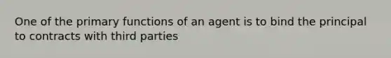 One of the primary functions of an agent is to bind the principal to contracts with third parties