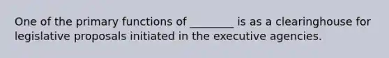 One of the primary functions of ________ is as a clearinghouse for legislative proposals initiated in the executive agencies.