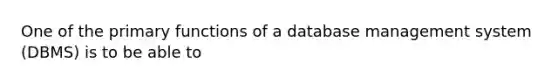 One of the primary functions of a database management system (DBMS) is to be able to