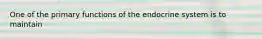 One of the primary functions of the endocrine system is to maintain