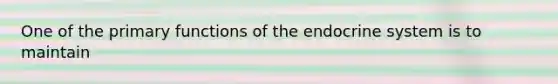 One of the primary functions of the endocrine system is to maintain