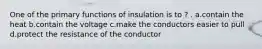 One of the primary functions of insulation is to ? . a.contain the heat b.contain the voltage c.make the conductors easier to pull d.protect the resistance of the conductor