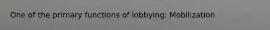 One of the primary functions of lobbying: Mobilization