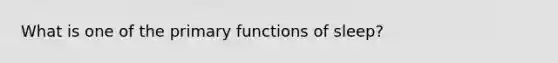 What is one of the primary functions of sleep?