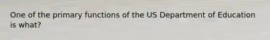 One of the primary functions of the US Department of Education is what?