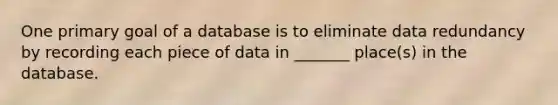 One primary goal of a database is to eliminate data redundancy by recording each piece of data in _______ place(s) in the database.